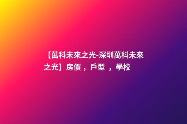 【萬科未來之光-深圳萬科未來之光】房價，戶型，學校